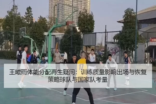 王曦雨体能分配再生疑问：训练质量影响出场与恢复策略球队与国家队考量